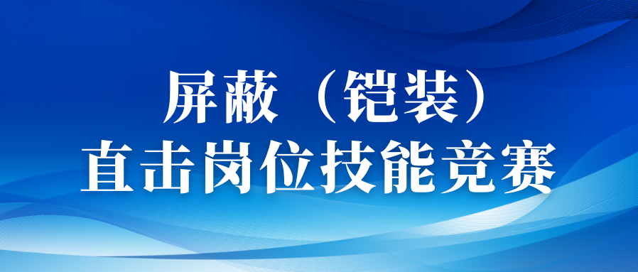 以赛促优砺精兵丨直击屏蔽（铠装）工序岗位技术竞赛！