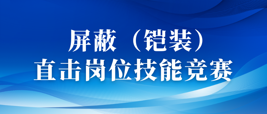 以赛促优砺精兵丨直击屏蔽（铠装）工序岗位技能竞赛！